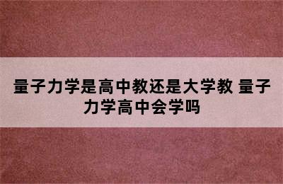 量子力学是高中教还是大学教 量子力学高中会学吗